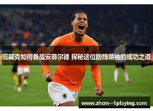 范戴克如何备战安菲尔德 探秘这位防线领袖的成功之道 范戴克如何备战安菲尔德 探秘这位防线领袖的成功之道