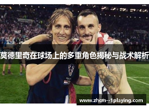 莫德里奇在球场上的多重角色揭秘与战术解析