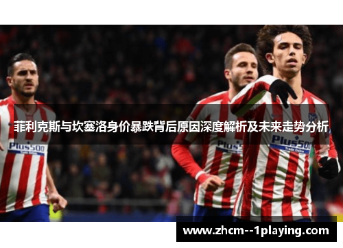 菲利克斯与坎塞洛身价暴跌背后原因深度解析及未来走势分析