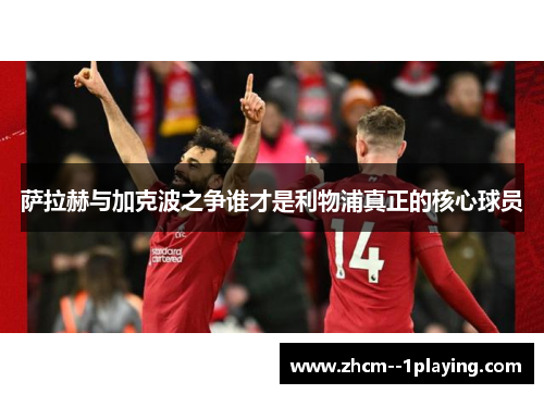 萨拉赫与加克波之争谁才是利物浦真正的核心球员 萨拉赫与加克波之争谁才是利物浦真正的核心球员