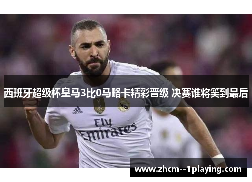 西班牙超级杯皇马3比0马略卡精彩晋级 决赛谁将笑到最后 西班牙超级杯皇马3比0马略卡精彩晋级 决赛谁将笑到最后