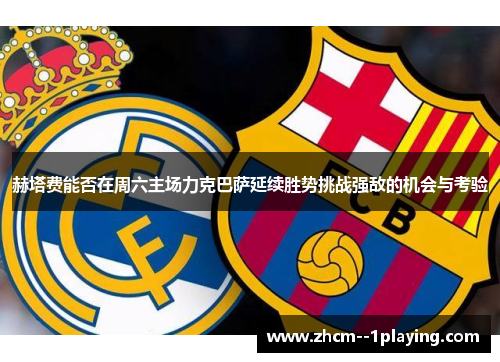赫塔费能否在周六主场力克巴萨延续胜势挑战强敌的机会与考验 赫塔费能否在周六主场力克巴萨延续胜势挑战强敌的机会与考验