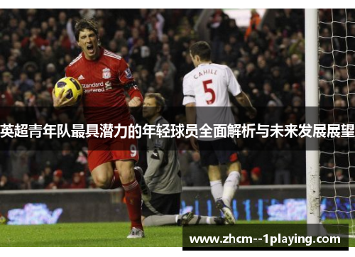 英超青年队最具潜力的年轻球员全面解析与未来发展展望 英超青年队最具潜力的年轻球员全面解析与未来发展展望