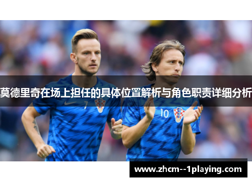 莫德里奇在场上担任的具体位置解析与角色职责详细分析