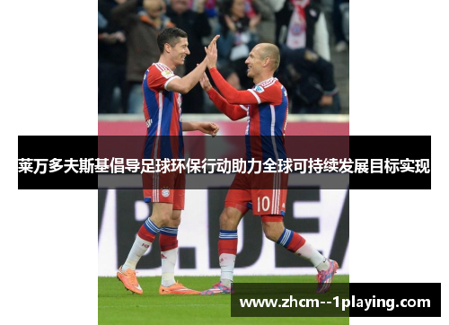 莱万多夫斯基倡导足球环保行动助力全球可持续发展目标实现 莱万多夫斯基倡导足球环保行动助力全球可持续发展目标实现