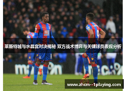 莱斯特城与水晶宫对决揭秘 双方战术博弈与关键球员表现分析