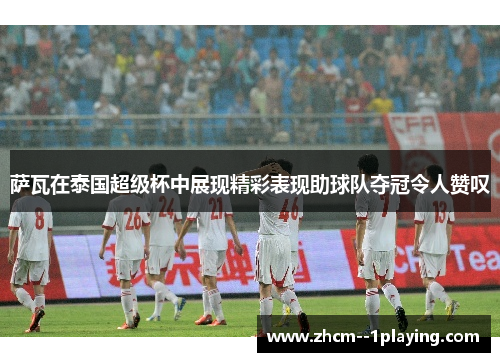 萨瓦在泰国超级杯中展现精彩表现助球队夺冠令人赞叹 萨瓦在泰国超级杯中展现精彩表现助球队夺冠令人赞叹