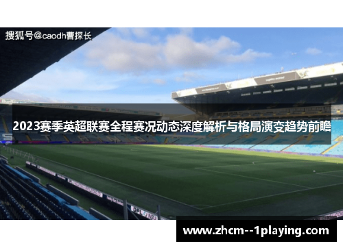 2023赛季英超联赛全程赛况动态深度解析与格局演变趋势前瞻 2023赛季英超联赛全程赛况动态深度解析与格局演变趋势前瞻