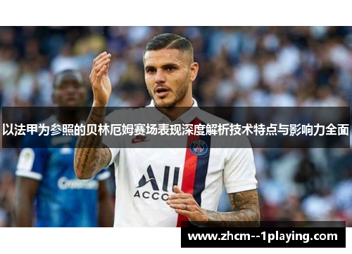 以法甲为参照的贝林厄姆赛场表现深度解析技术特点与影响力全面 以法甲为参照的贝林厄姆赛场表现深度解析技术特点与影响力全面