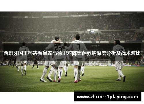 西班牙国王杯决赛皇家马德里对阵奥萨苏纳深度分析及战术对比 西班牙国王杯决赛皇家马德里对阵奥萨苏纳深度分析及战术对比