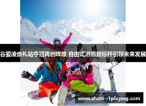 谷爱凌崇礼站夺冠再创辉煌 自由式滑雪新标杆引领未来发展 谷爱凌崇礼站夺冠再创辉煌 自由式滑雪新标杆引领未来发展