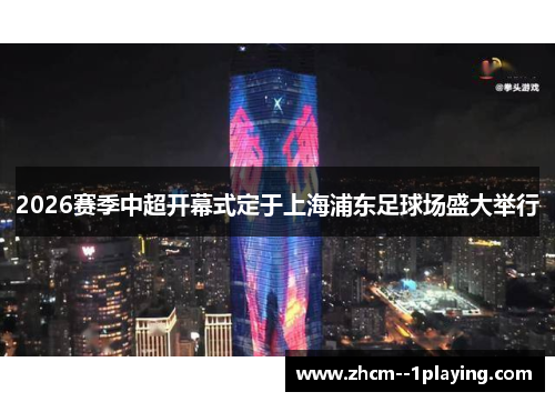 2026赛季中超开幕式定于上海浦东足球场盛大举行