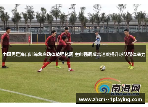 中国男足海口训练营启动体能强化周 主帅强调反击速度提升球队整体实力 中国男足海口训练营启动体能强化周 主帅强调反击速度提升球队整体实力