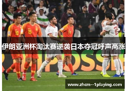 伊朗亚洲杯淘汰赛逆袭日本夺冠呼声高涨 伊朗亚洲杯淘汰赛逆袭日本夺冠呼声高涨
