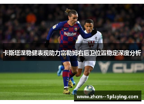 卡斯塔涅稳健表现助力富勒姆右后卫位置稳定深度分析