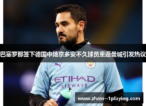 巴塞罗那签下德国中场京多安不久球员重返曼城引发热议