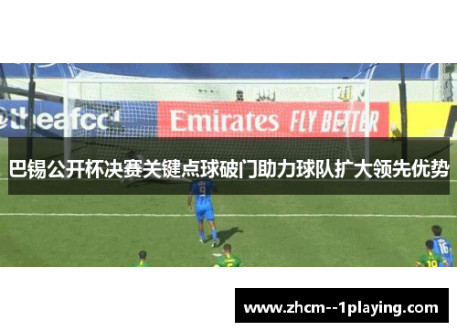 巴锡公开杯决赛关键点球破门助力球队扩大领先优势 巴锡公开杯决赛关键点球破门助力球队扩大领先优势