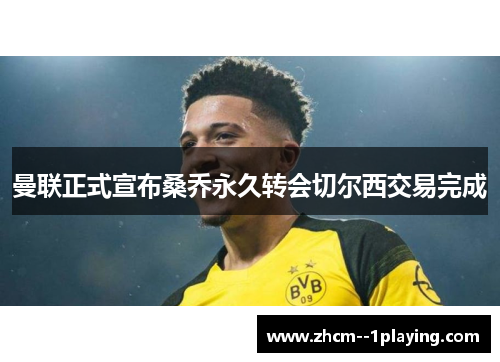 曼联正式宣布桑乔永久转会切尔西交易完成 曼联正式宣布桑乔永久转会切尔西交易完成