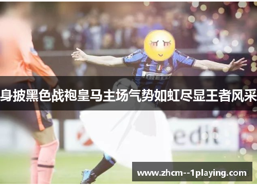 身披黑色战袍皇马主场气势如虹尽显王者风采 身披黑色战袍皇马主场气势如虹尽显王者风采