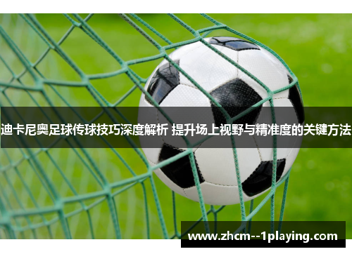 迪卡尼奥足球传球技巧深度解析 提升场上视野与精准度的关键方法