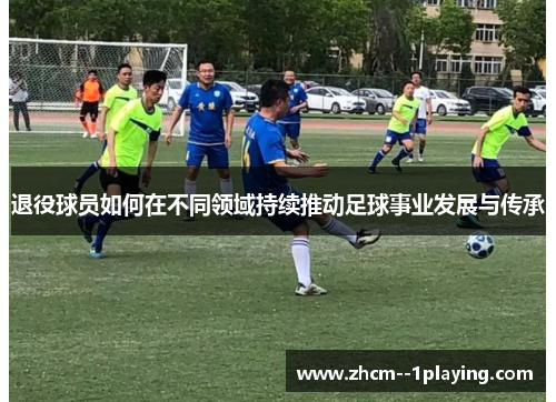 退役球员如何在不同领域持续推动足球事业发展与传承