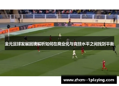 金元足球发展困境解析如何在商业化与竞技水平之间找到平衡