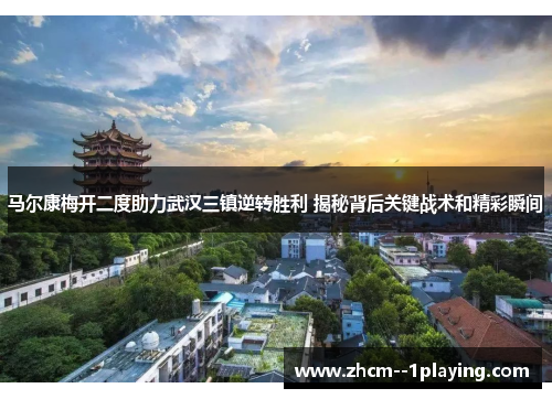 马尔康梅开二度助力武汉三镇逆转胜利 揭秘背后关键战术和精彩瞬间