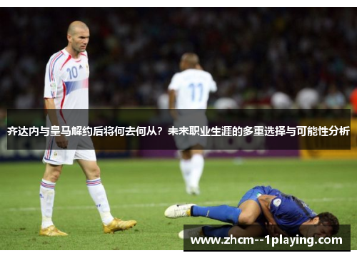 齐达内与皇马解约后将何去何从？未来职业生涯的多重选择与可能性分析