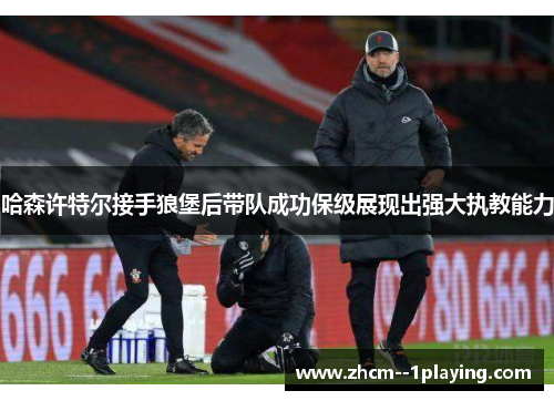 哈森许特尔接手狼堡后带队成功保级展现出强大执教能力