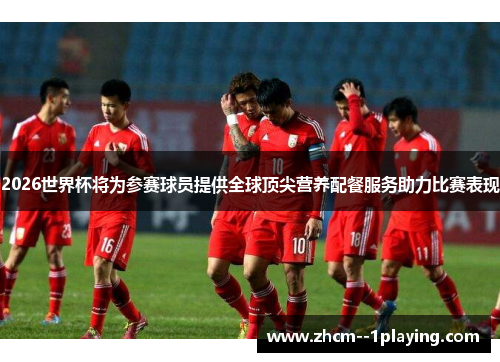 2026世界杯将为参赛球员提供全球顶尖营养配餐服务助力比赛表现