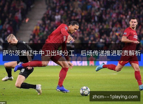 萨尔茨堡红牛中卫出球分工，后场传递推进职责解析