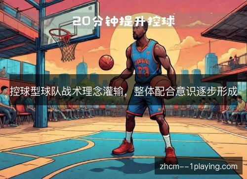 控球型球队战术理念灌输,整体配合意识逐步形成 控球型球队战术理念灌输,整体配合意识逐步形成